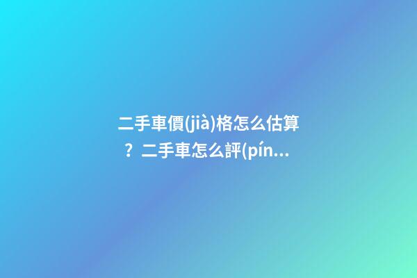 二手車價(jià)格怎么估算？二手車怎么評(píng)估附詳解